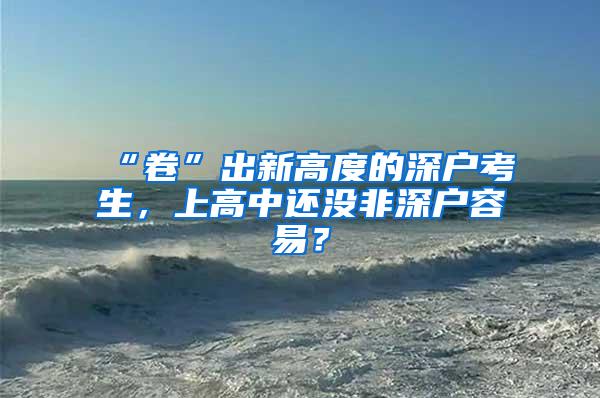 “卷”出新高度的深户考生，上高中还没非深户容易？