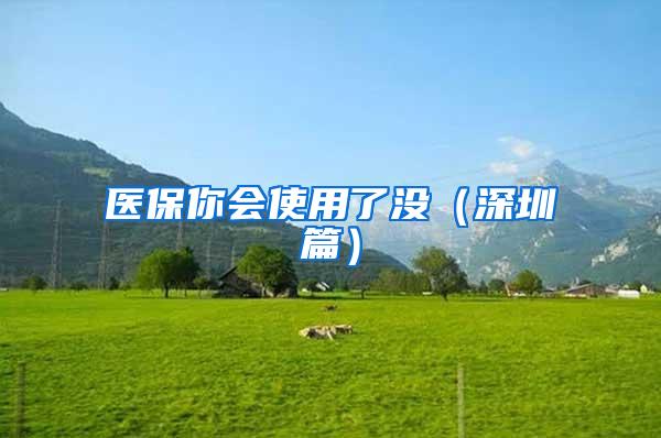 医保你会使用了没（深圳篇）