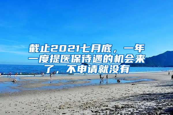 截止2021七月底，一年一度提医保待遇的机会来了，不申请就没有