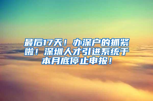 最后17天！办深户的抓紧啦！深圳人才引进系统于本月底停止申报！