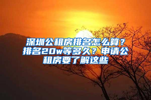 深圳公租房排名怎么算？排名20w等多久？申请公租房要了解这些