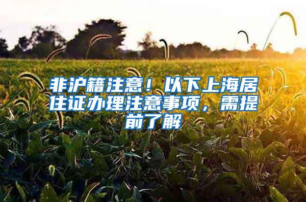 非沪籍注意！以下上海居住证办理注意事项，需提前了解
