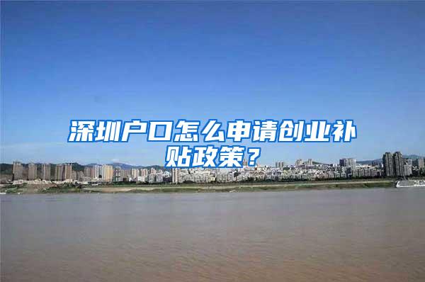 深圳户口怎么申请创业补贴政策？