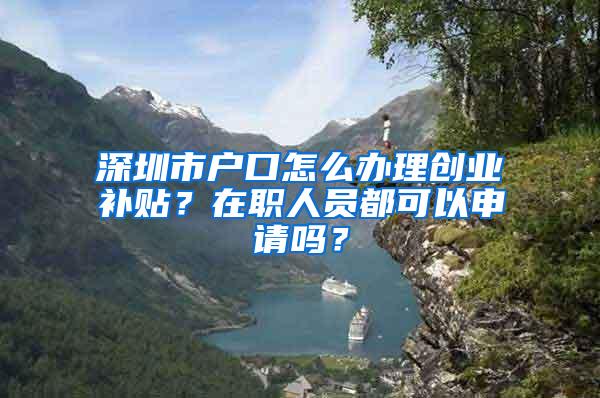 深圳市户口怎么办理创业补贴？在职人员都可以申请吗？