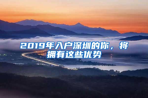 2019年入户深圳的你，将拥有这些优势