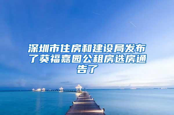 深圳市住房和建设局发布了葵福嘉园公租房选房通告了