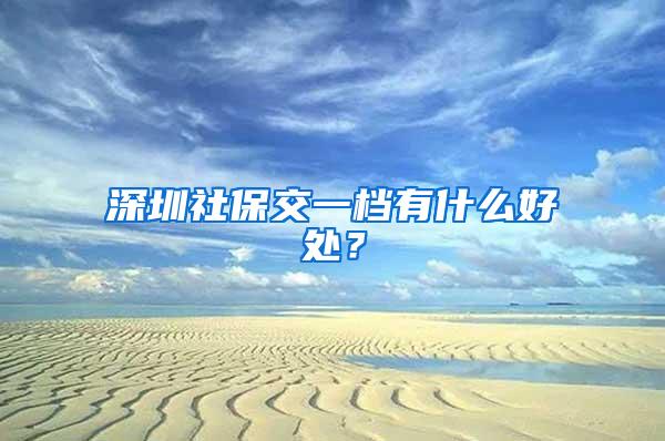 深圳社保交一档有什么好处？