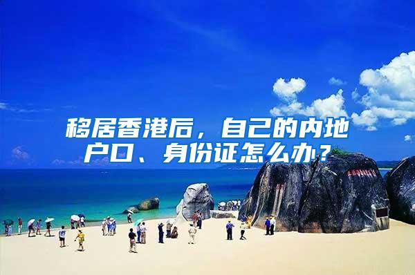 移居香港后，自己的内地户口、身份证怎么办？