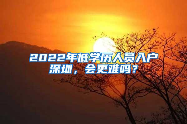 2022年低学历人员入户深圳，会更难吗？