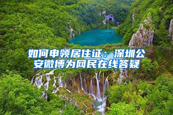 如何申领居住证：深圳公安微博为网民在线答疑