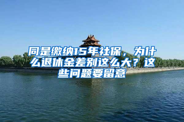 同是缴纳15年社保，为什么退休金差别这么大？这些问题要留意