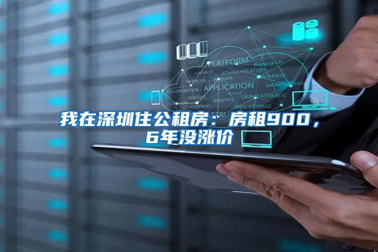 我在深圳住公租房：房租900，6年没涨价