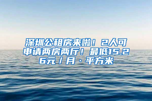 深圳公租房来啦！2人可申请两房两厅！最低15.26元／月·平方米