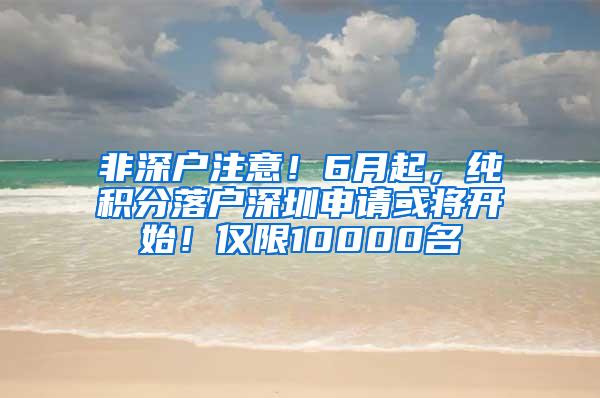 非深户注意！6月起，纯积分落户深圳申请或将开始！仅限10000名