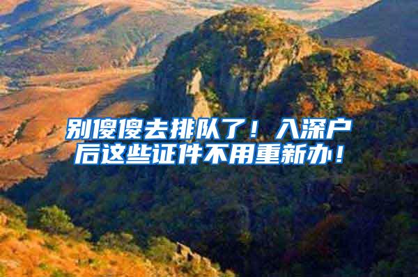 别傻傻去排队了！入深户后这些证件不用重新办！