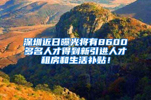 深圳近日曝光将有8600多名人才得到新引进人才租房和生活补贴！