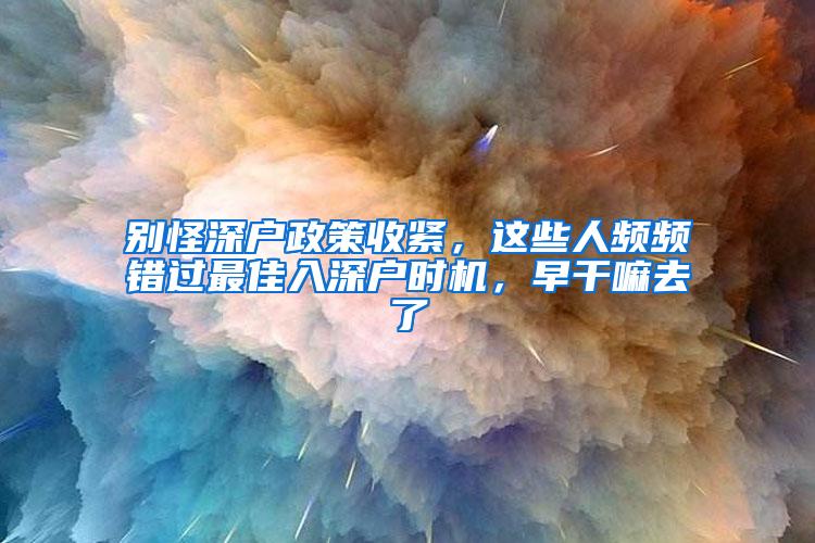 别怪深户政策收紧，这些人频频错过最佳入深户时机，早干嘛去了