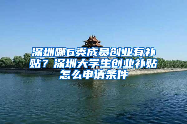 深圳哪6类成员创业有补贴？深圳大学生创业补贴怎么申请条件