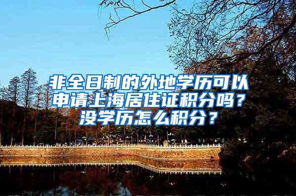 非全日制的外地学历可以申请上海居住证积分吗？没学历怎么积分？