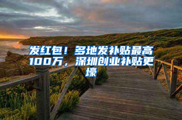 发红包！多地发补贴最高100万，深圳创业补贴更壕