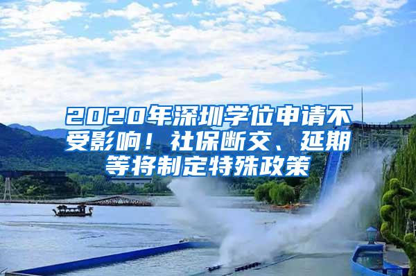 2020年深圳学位申请不受影响！社保断交、延期等将制定特殊政策