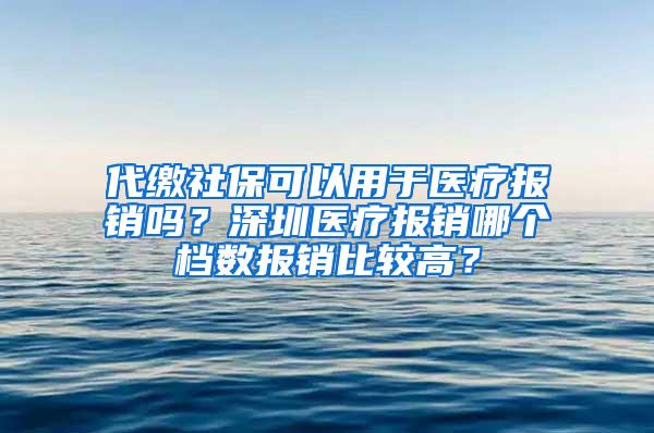 代缴社保可以用于医疗报销吗？深圳医疗报销哪个档数报销比较高？