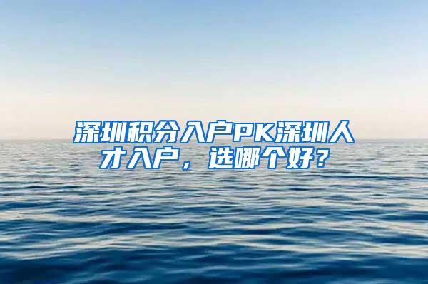 深圳积分入户PK深圳人才入户，选哪个好？