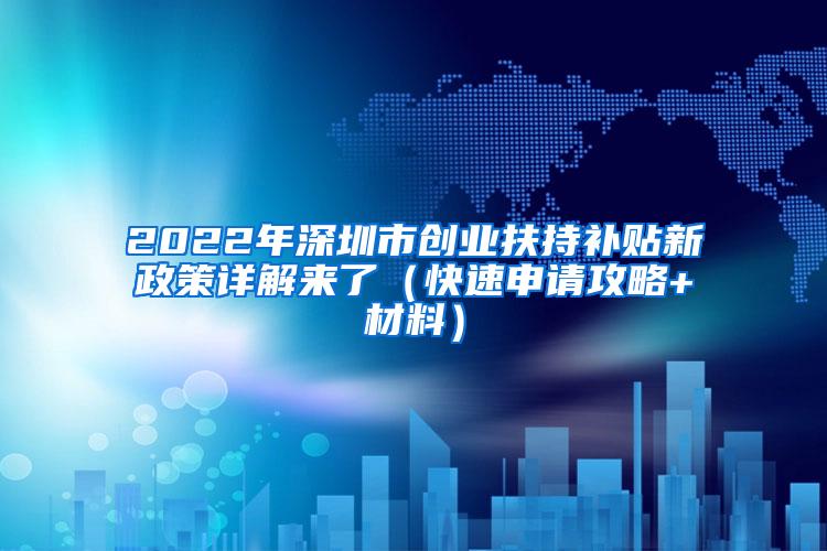 2022年深圳市创业扶持补贴新政策详解来了（快速申请攻略+材料）