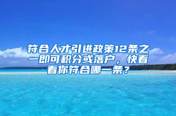 符合人才引进政策12条之一即可积分或落户，快看看你符合哪一条？