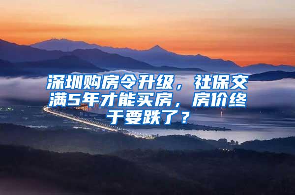 深圳购房令升级，社保交满5年才能买房，房价终于要跌了？