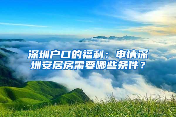 深圳户口的福利：申请深圳安居房需要哪些条件？