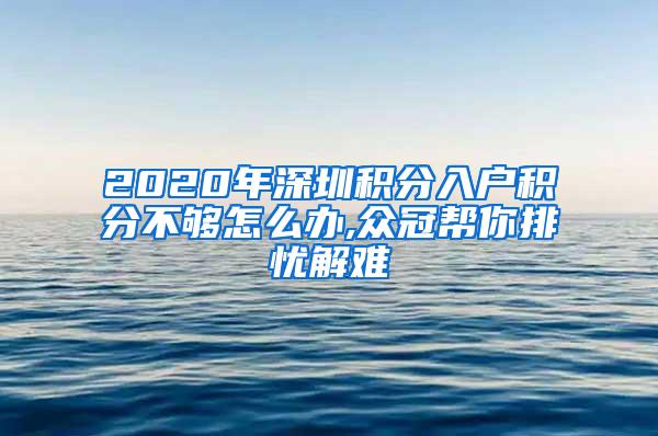 2020年深圳积分入户积分不够怎么办,众冠帮你排忧解难