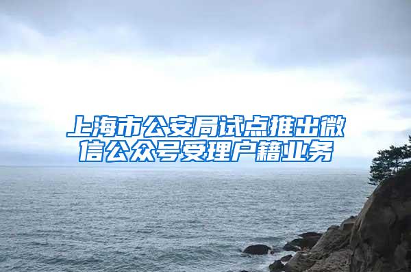 上海市公安局试点推出微信公众号受理户籍业务