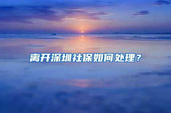 离开深圳社保如何处理？