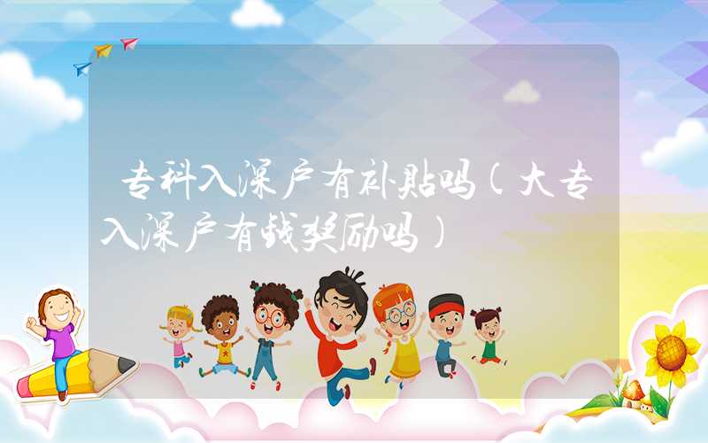 专科入深户有补贴吗(大专入深户有钱奖励吗)