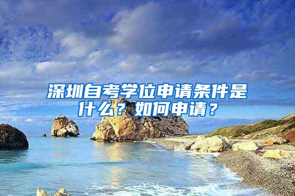 深圳自考学位申请条件是什么？如何申请？