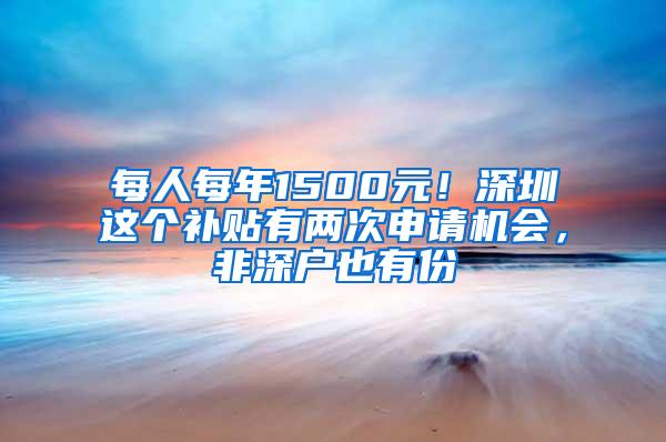 每人每年1500元！深圳这个补贴有两次申请机会，非深户也有份