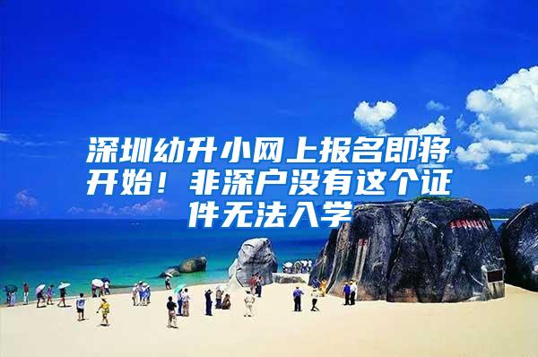 深圳幼升小网上报名即将开始！非深户没有这个证件无法入学