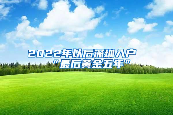 2022年以后深圳入户“最后黄金五年”