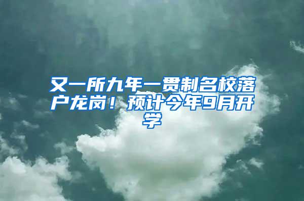 又一所九年一贯制名校落户龙岗！预计今年9月开学