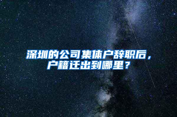 深圳的公司集体户辞职后，户籍迁出到哪里？