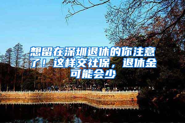 想留在深圳退休的你注意了！这样交社保，退休金可能会少