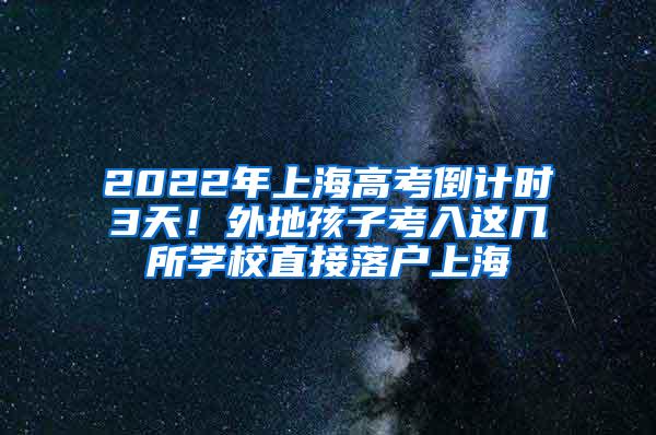2022年上海高考倒计时3天！外地孩子考入这几所学校直接落户上海