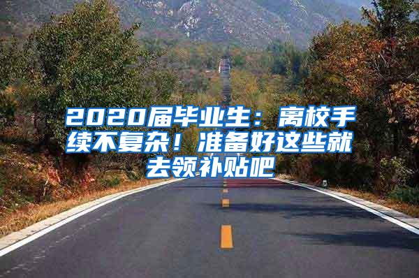 2020届毕业生：离校手续不复杂！准备好这些就去领补贴吧