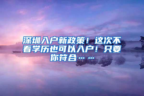 深圳入户新政策！这次不看学历也可以入户！只要你符合……