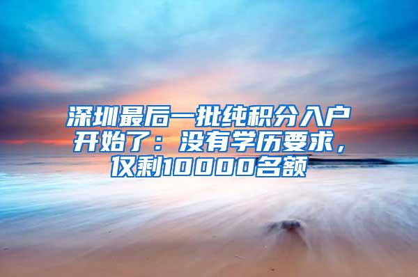 深圳最后一批纯积分入户开始了：没有学历要求，仅剩10000名额