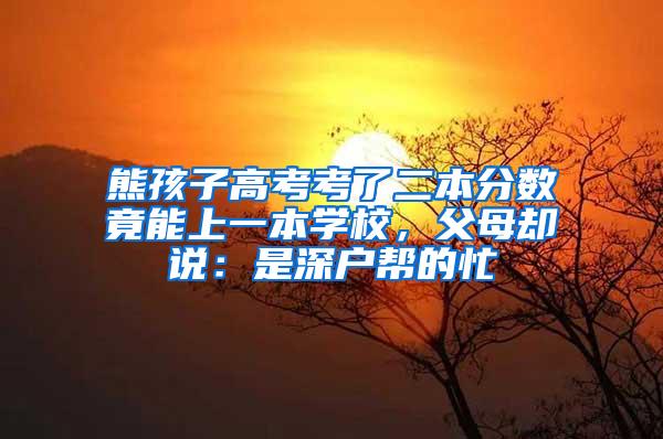 熊孩子高考考了二本分数竟能上一本学校，父母却说：是深户帮的忙