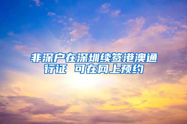 非深户在深圳续签港澳通行证 可在网上预约