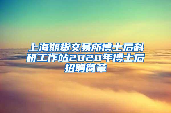 上海期货交易所博士后科研工作站2020年博士后招聘简章