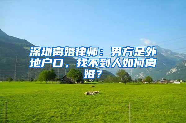 深圳离婚律师：男方是外地户口，找不到人如何离婚？